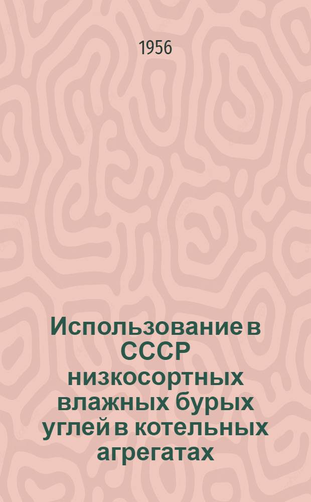 Использование в СССР низкосортных влажных бурых углей в котельных агрегатах (паропроизводительностью 20-230 т/час) : Доклад на 5-ю Мировую энергетич. конференцию 1956 г