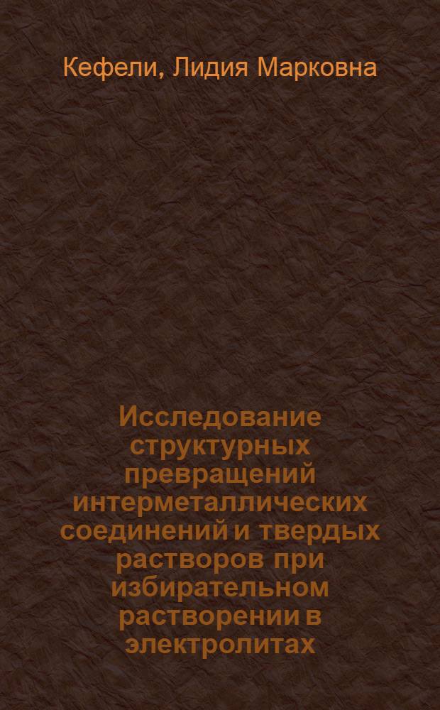 Исследование структурных превращений интерметаллических соединений и твердых растворов при избирательном растворении в электролитах : Автореферат дис. на соискание учен. степени доктора хим. наук