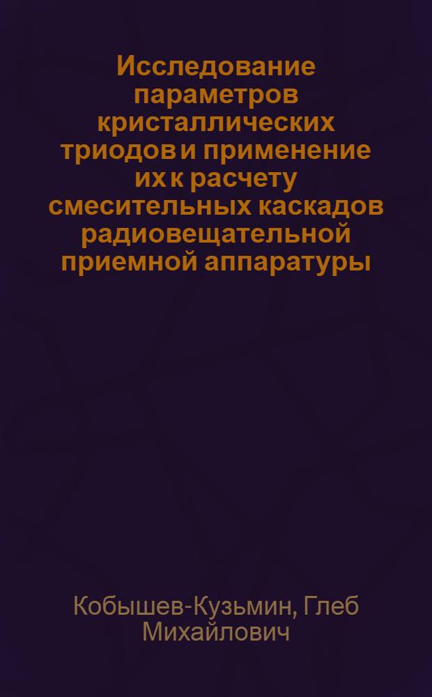 Исследование параметров кристаллических триодов и применение их к расчету смесительных каскадов радиовещательной приемной аппаратуры : Автореферат дис. на соискание учен. степени кандидата техн. наук