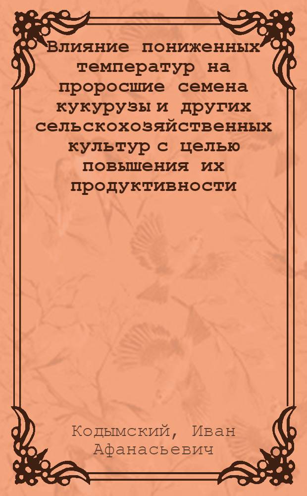 Влияние пониженных температур на проросшие семена кукурузы и других сельскохозяйственных культур с целью повышения их продуктивности : Автореферат дис., представл. на соискание учен. степени кандидата с.-х. наук