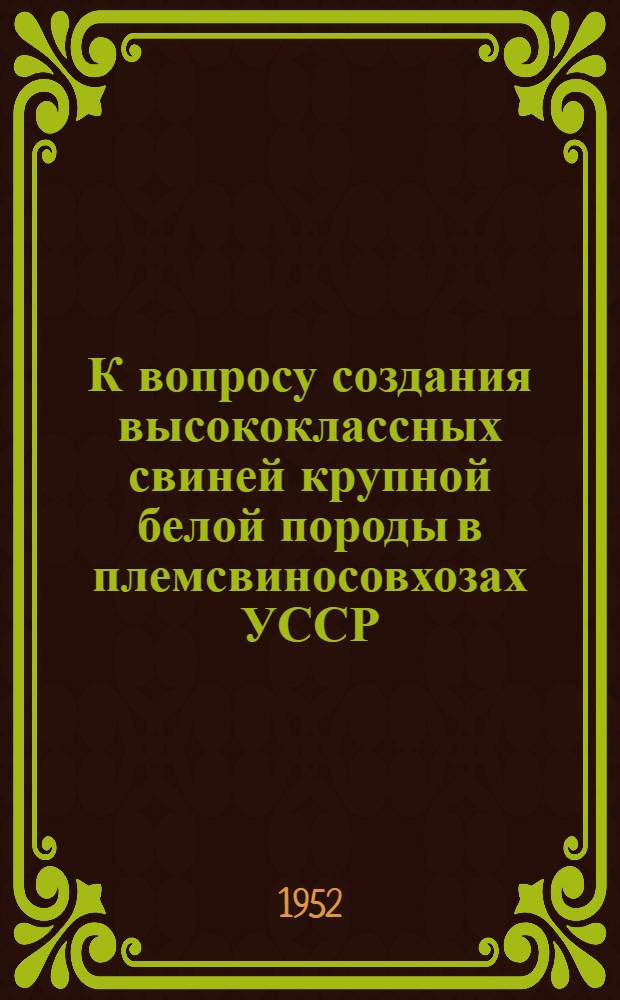К вопросу создания высококлассных свиней крупной белой породы в племсвиносовхозах УССР : Автореферат дис. на соискание учен. степени кандидата с.-х. наук