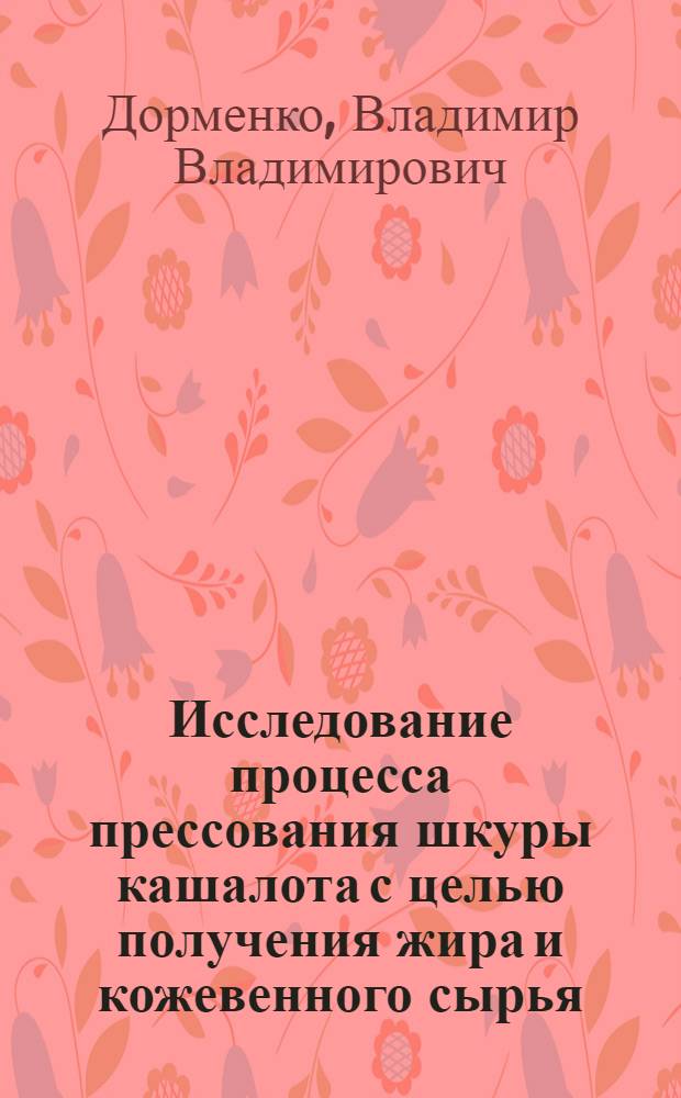 Исследование процесса прессования шкуры [кашалота] с целью получения жира и кожевенного сырья : Автореферат дис. на соискание учен. степени канд. техн. наук