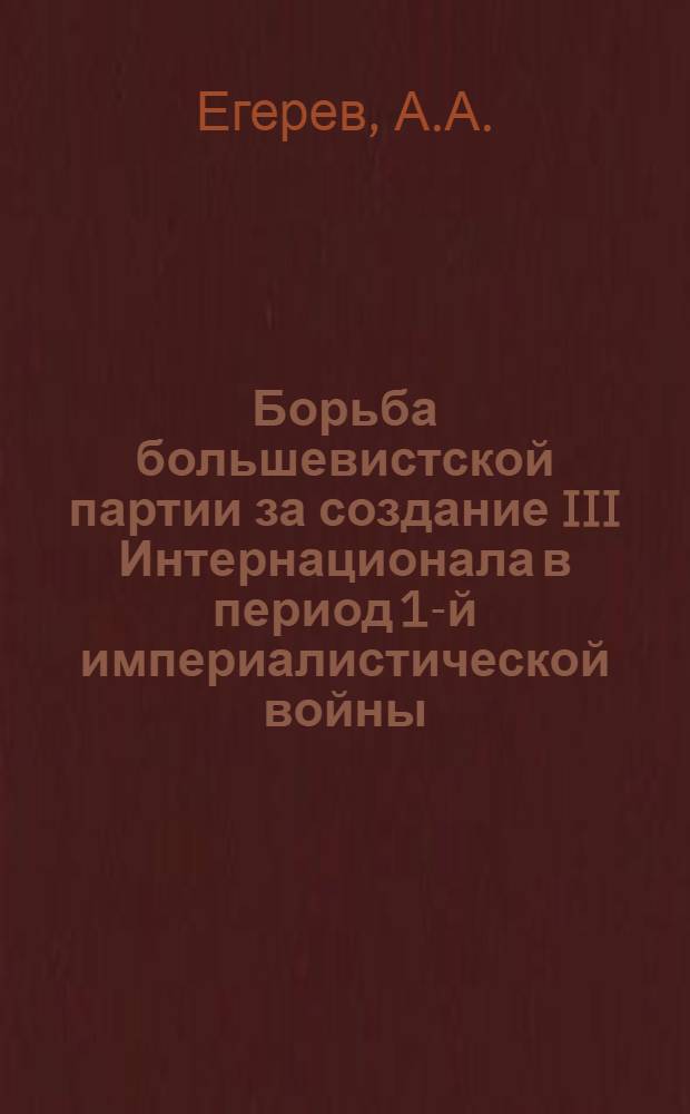 Борьба большевистской партии за создание III Интернационала в период 1-й империалистической войны (1914 - февраль 1917 гг.) : Автореферат дис. на соискание учен. степени кандидата ист. наук