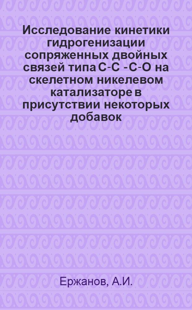 Исследование кинетики гидрогенизации сопряженных двойных связей типа С-С - С-О на скелетном никелевом катализаторе в присутствии некоторых добавок : Автореферат дис. на соискание учен. степени кандидата хим. наук