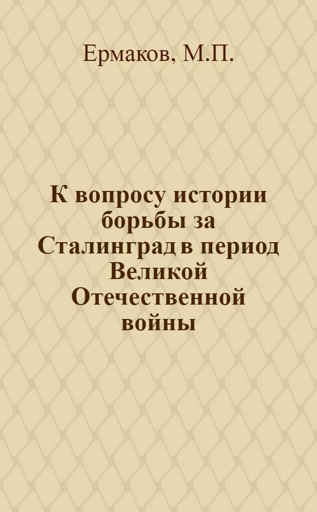 К вопросу истории борьбы за Сталинград в период Великой Отечественной войны : Автореф. дис. на соискание учен. степени канд. ист. наук