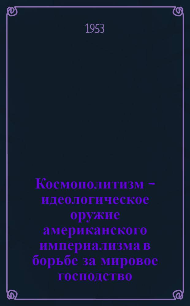 Космополитизм - идеологическое оружие американского империализма в борьбе за мировое господство : Автореф. дис. на соискание учен. степени канд. филос. наук