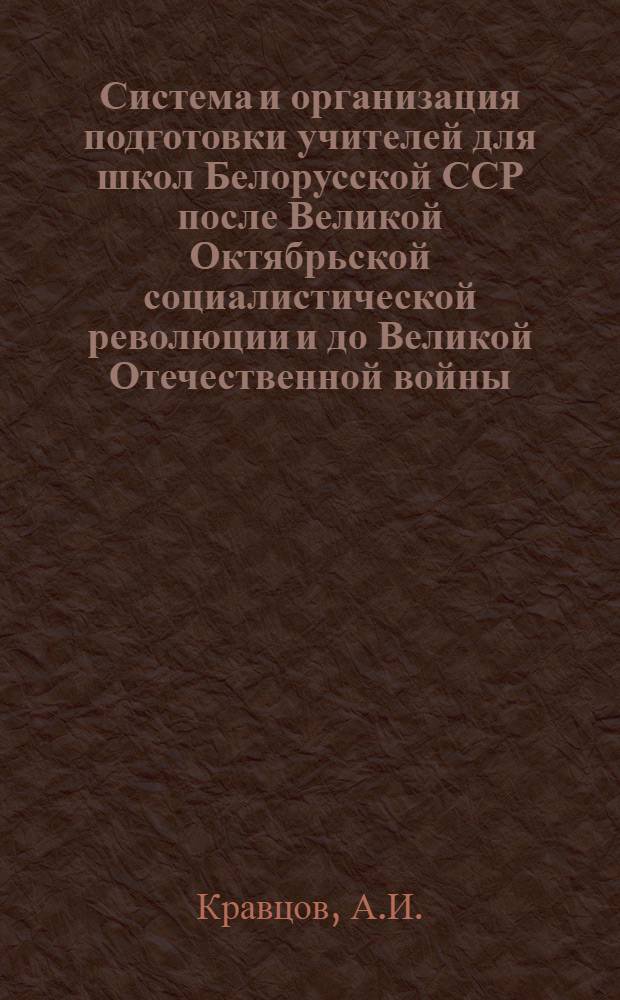 Система и организация подготовки учителей для школ Белорусской ССР после Великой Октябрьской социалистической революции и до Великой Отечественной войны : Автореферат дис. на соискание учен. степени кандидата пед. наук