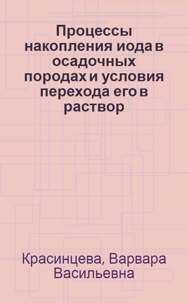 Процессы накопления иода в осадочных породах и условия перехода его в раствор : Автореф. дис., представл. на соискание учен. степени канд. геолого-минерал. наук