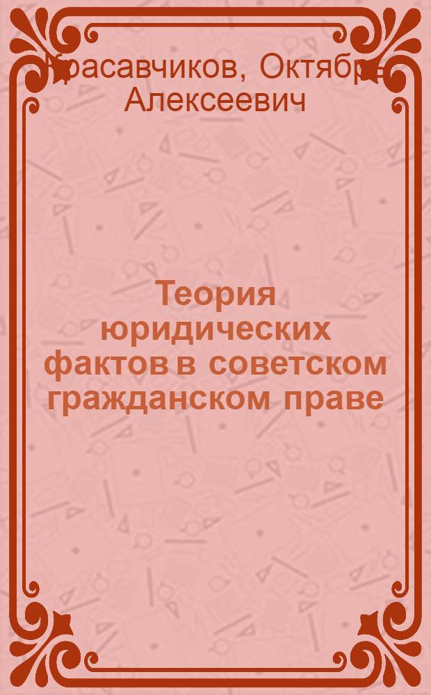Теория юридических фактов в советском гражданском праве : Автореферат дис. на соискание учен. степени канд. юрид. наук