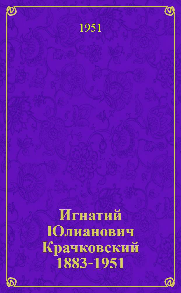 Игнатий Юлианович Крачковский [1883-1951 : Некролог