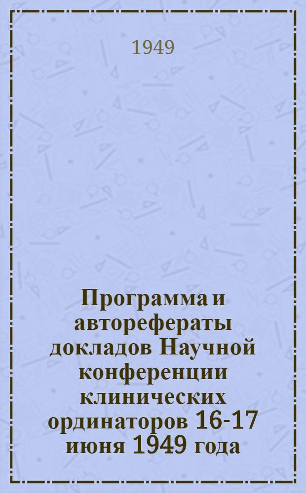 Программа и авторефераты докладов Научной конференции клинических ординаторов 16-17 июня 1949 года