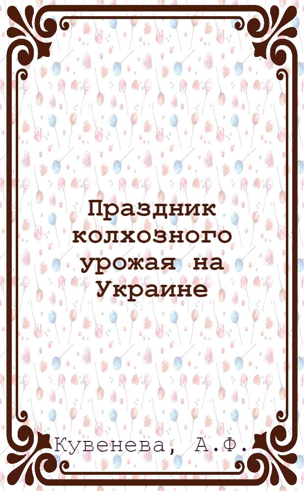 Праздник колхозного урожая на Украине : Автореферат дисс. на соискание учен. степени кандидата ист. наук