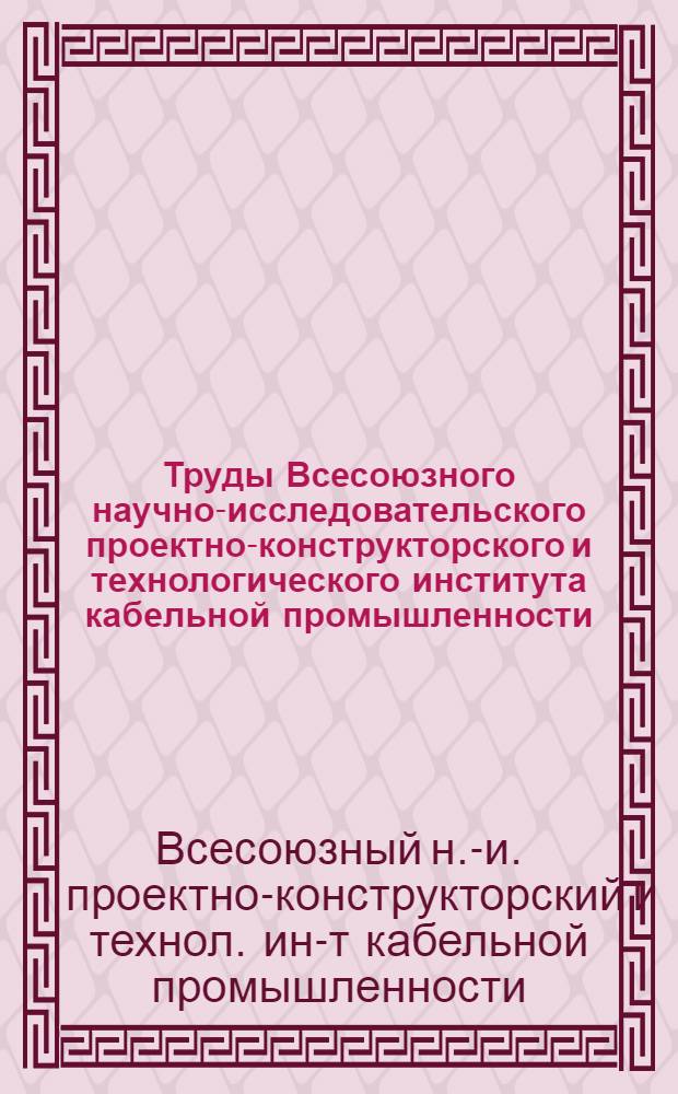 Труды Всесоюзного научно-исследовательского проектно-конструкторского и технологического института кабельной промышленности : Вып. 1-