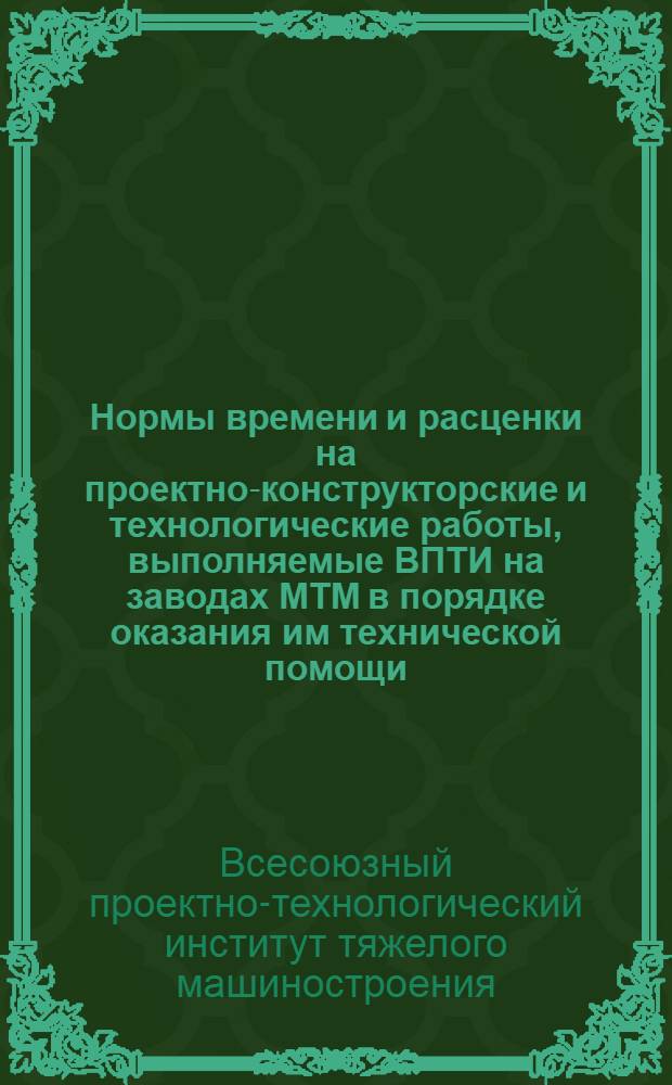 Нормы времени и расценки на проектно-конструкторские и технологические работы, выполняемые ВПТИ на заводах МТМ в порядке оказания им технической помощи