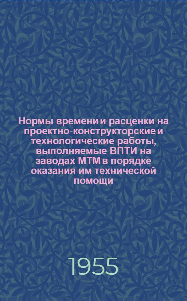 Нормы времени и расценки на проектно-конструкторские и технологические работы, выполняемые ВПТИ на заводах МТМ в порядке оказания им технической помощи. Вып. 1