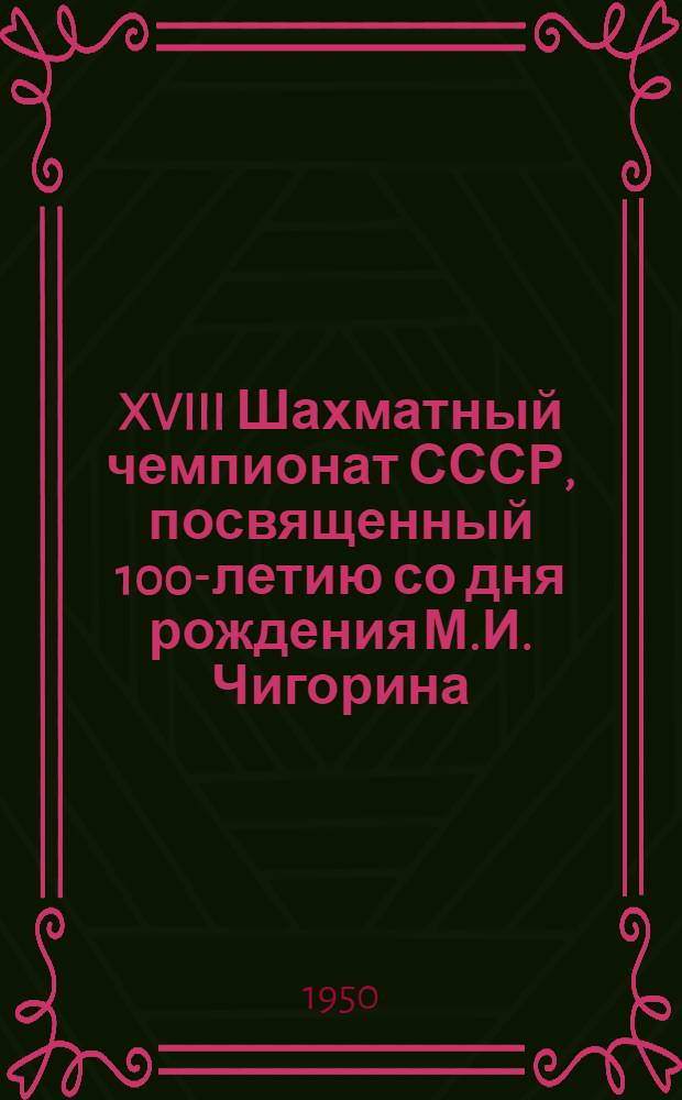 XVIII Шахматный чемпионат СССР, посвященный 100-летию со дня рождения М.И. Чигорина : Бюллетень Ком. по делам физкультуры и спорта при Сов. министров СССР № 1-. № 1 : 30 ноября 1950 года