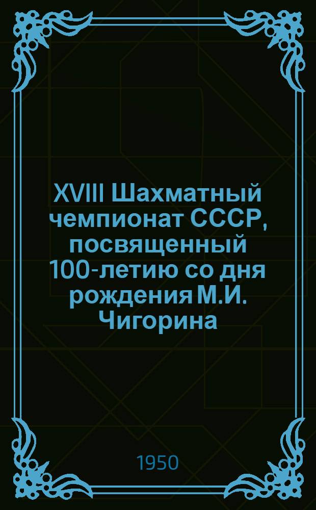 XVIII Шахматный чемпионат СССР, посвященный 100-летию со дня рождения М.И. Чигорина : Бюллетень Ком. по делам физкультуры и спорта при Сов. министров СССР № 1-. № 3 : 7 декабря 1950 года