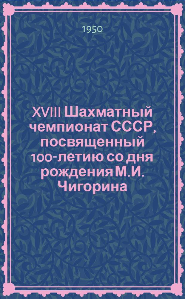 XVIII Шахматный чемпионат СССР, посвященный 100-летию со дня рождения М.И. Чигорина : Бюллетень Ком. по делам физкультуры и спорта при Сов. министров СССР № 1-. № 18 : 10 января 1951 года