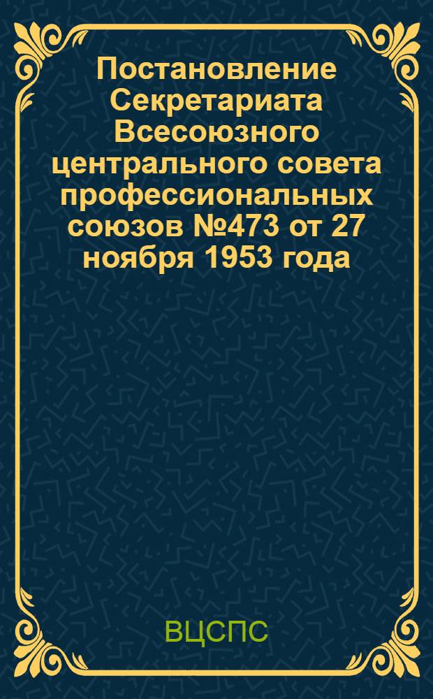 Постановление Секретариата Всесоюзного центрального совета профессиональных союзов № 473 от 27 ноября 1953 года : Об утверждении инструкции и порядке сбора и учета вступительных и ежемесячных членских взносов в профсоюз