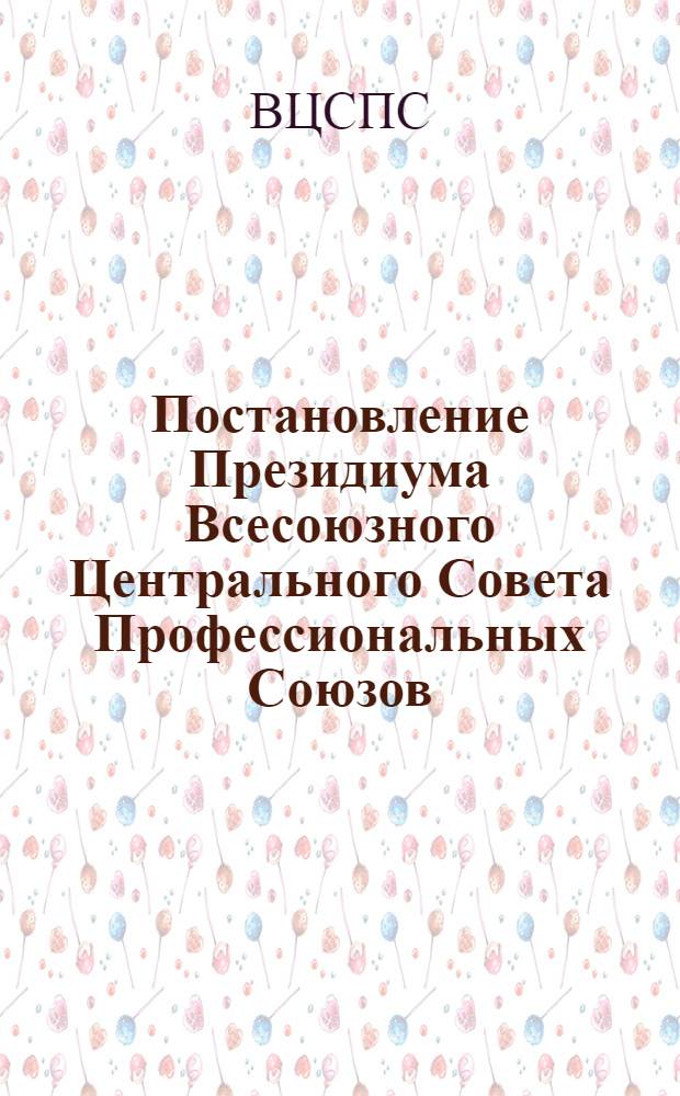 Постановление Президиума Всесоюзного Центрального Совета Профессиональных Союзов : Протокол № 3, п. 1 от 28 января 1955 года : Об упорядочении выплаты пособий по временной нетрудоспособности и выдачи больничных листков