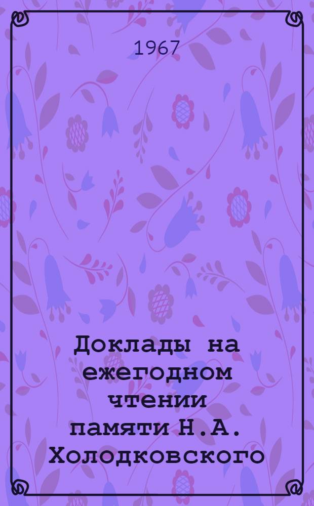 Доклады на ежегодном чтении памяти Н.А. Холодковского : 3-. 17/18 : 3 апреля 1964 г., 9 апреля 1965 г.