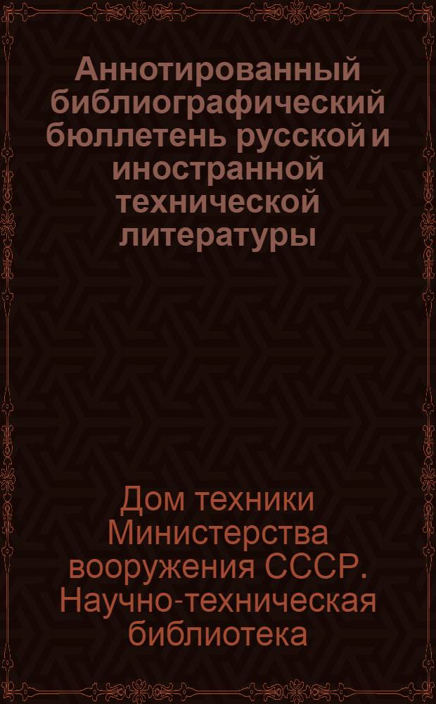 Аннотированный библиографический бюллетень русской и иностранной технической литературы : Сост. библиогр. группой Науч.-техн. б-ки Дома техники М-ва вооружения СССР
