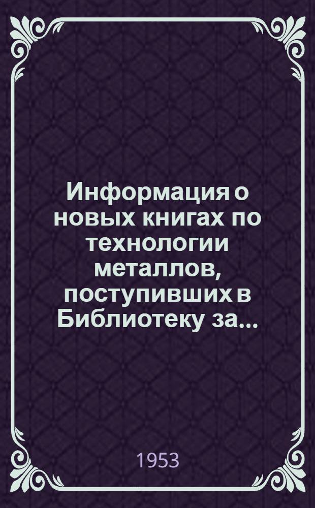 Информация о новых книгах по технологии металлов, поступивших в Библиотеку за...