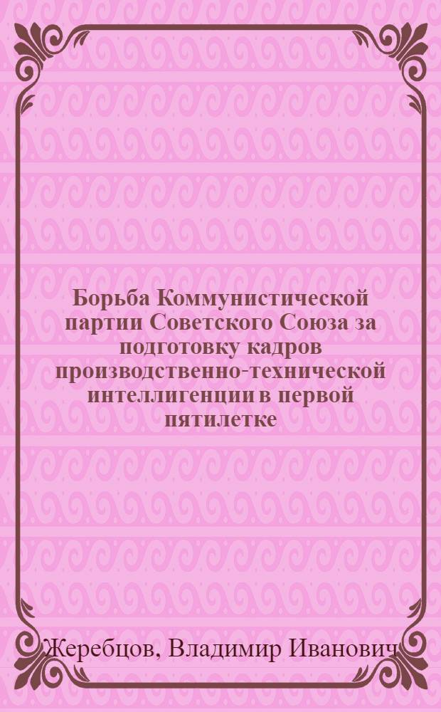 Борьба Коммунистической партии Советского Союза за подготовку кадров производственно-технической интеллигенции в первой пятилетке (1929-1932 год) : Автореф. дис. на соискание учен. степени канд. ист. наук