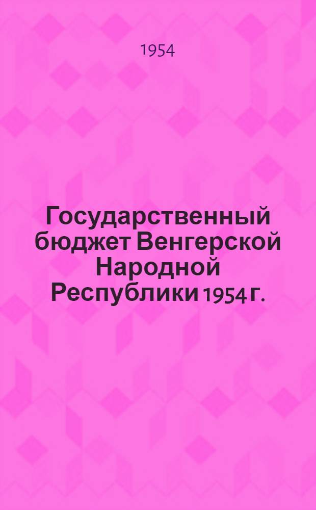 Государственный бюджет Венгерской Народной Республики 1954 г. : Из материала дискуссии о бюджете на сессии Государственного Собрания ВНР с 15 по 19 июня