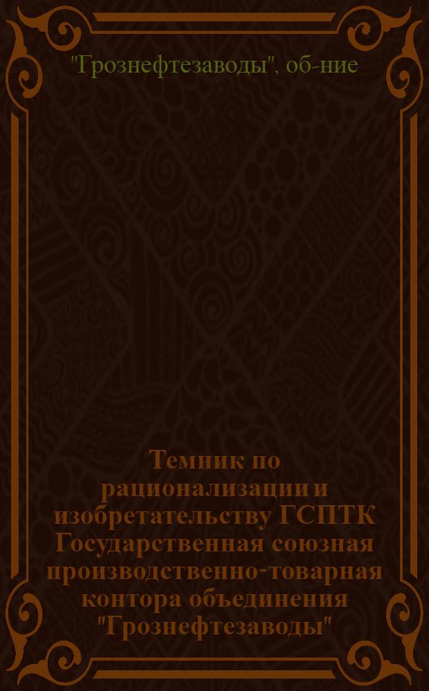 Темник по рационализации и изобретательству ГСПТК [Государственная союзная производственно-товарная контора] объединения "Грознефтезаводы"