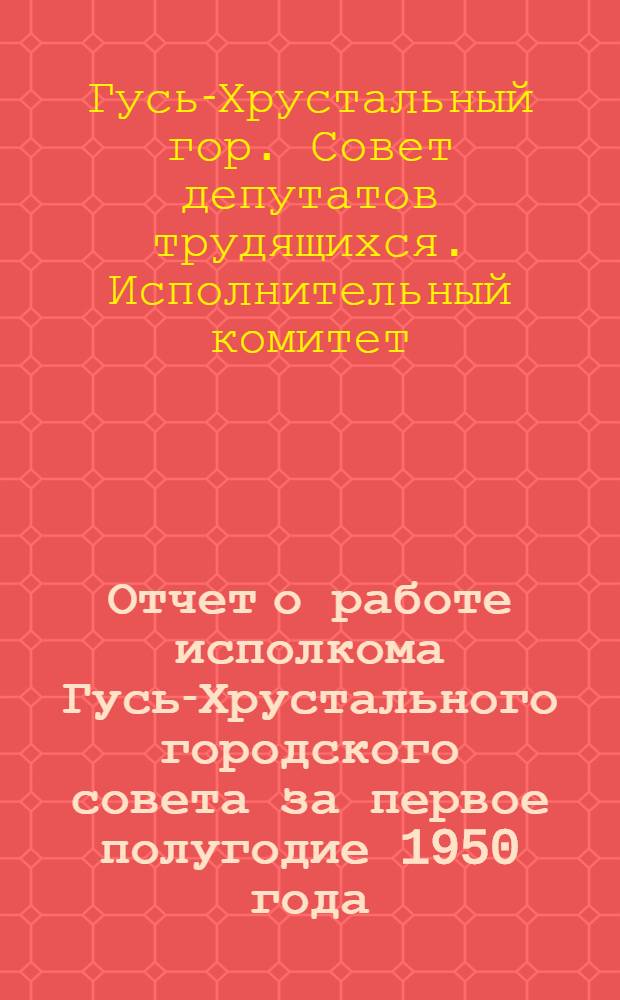 Отчет о работе исполкома Гусь-Хрустального городского совета за первое полугодие 1950 года
