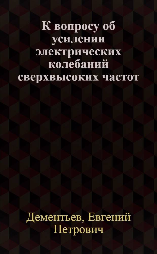 К вопросу об усилении электрических колебаний сверхвысоких частот : Автореф. дис. на соискание учен. звания канд. техн. наук