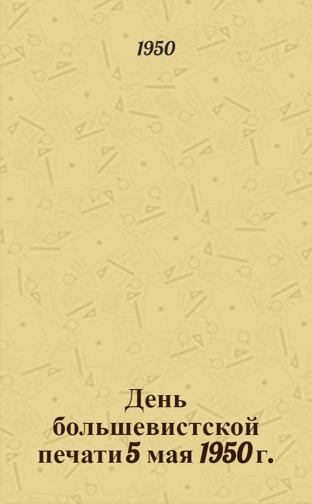 День большевистской печати 5 мая 1950 г. : Краткий рекомендательный указатель