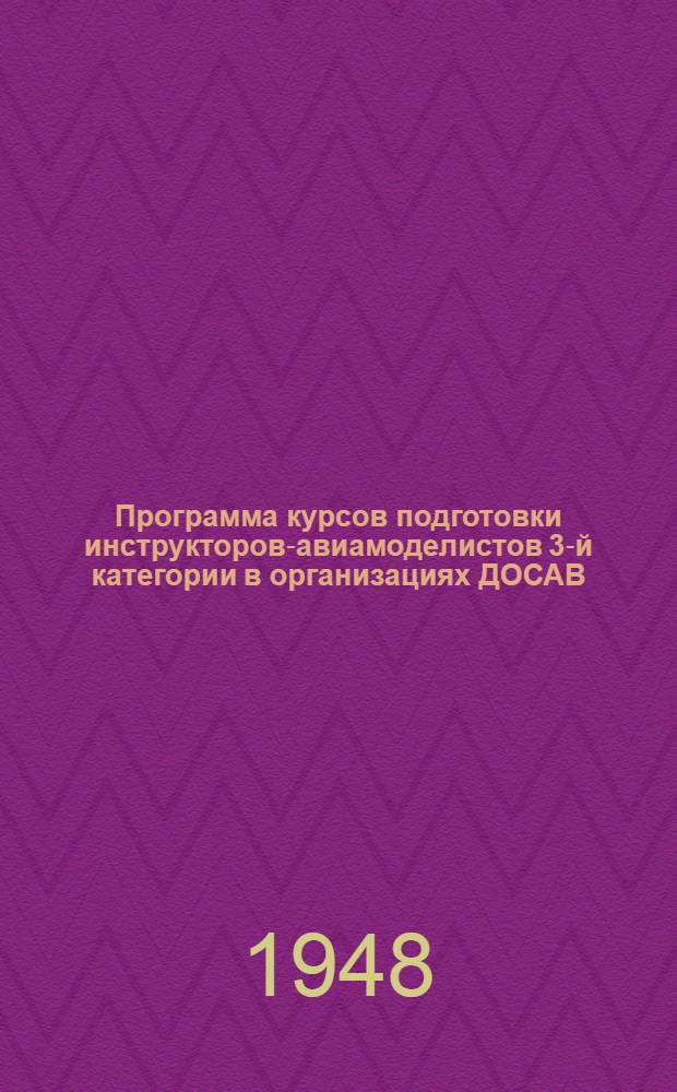 Программа курсов подготовки инструкторов-авиамоделистов 3-й категории в организациях ДОСАВ : Утв. 15/X 1948 г