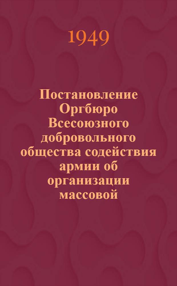 Постановление Оргбюро Всесоюзного добровольного общества содействия армии об организации массовой, учебной, военно-спортивной работы и пропаганды военных и военно-политических знаний в первичных организациях ДОСАРМ'а : 23-е дек. 1948 г.