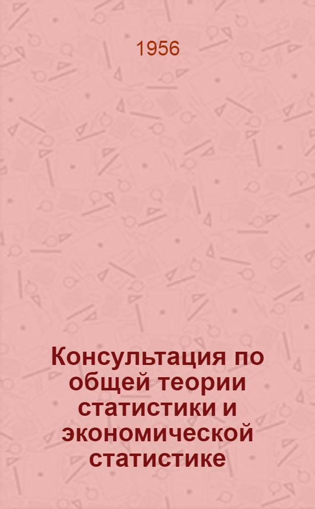 Консультация по общей теории статистики и экономической статистике : (О задачах статистики, вытекающих из постановлений июльского пленума 1955 г.)