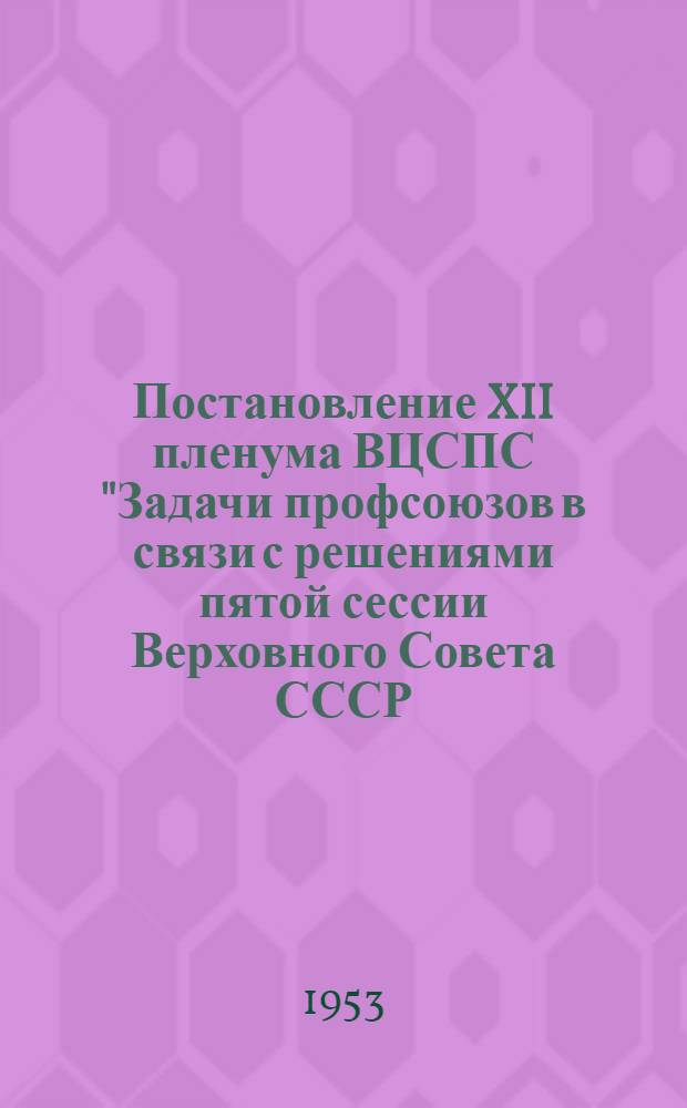 Постановление XII пленума ВЦСПС "Задачи профсоюзов в связи с решениями пятой сессии Верховного Совета СССР, сентябрьского пленума ЦК КПСС и решениями Совета Министров СССР и ЦК КПСС по вопросу об увеличении производства предметов народного потребления" : Проект
