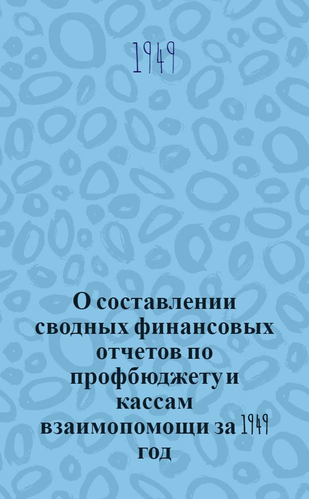 О составлении сводных финансовых отчетов по профбюджету и кассам взаимопомощи за 1949 год. 18 ноября 1949 г. № 60 : Инструктивное письмо. Центр., респ., краев. и обл. комитетам профсоюзов