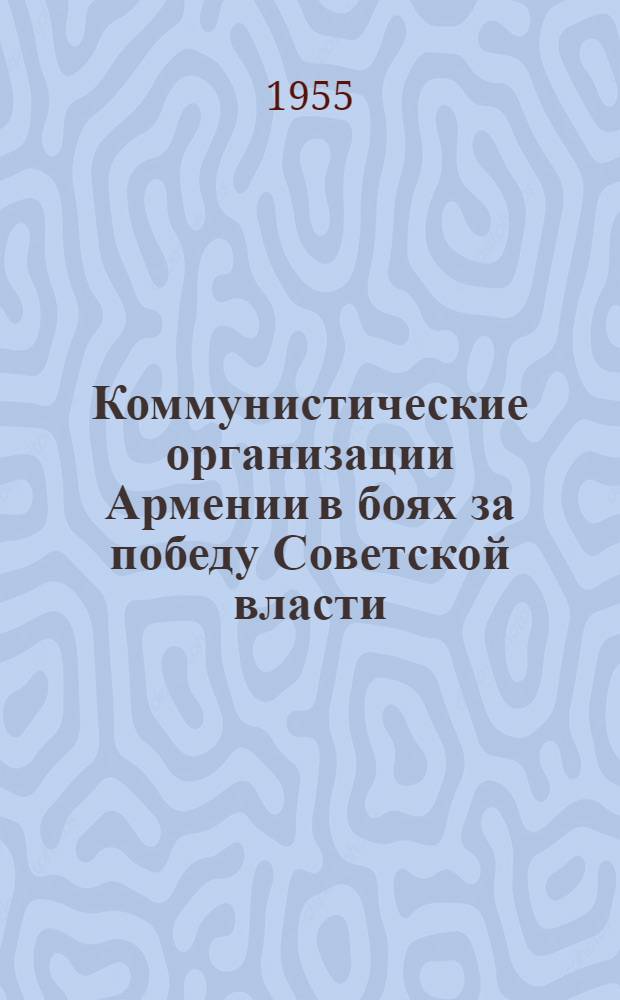 Коммунистические организации Армении в боях за победу Советской власти (1917-1920 гг.) : Автореферат дис. на соискание учен. степени доктора ист. наук