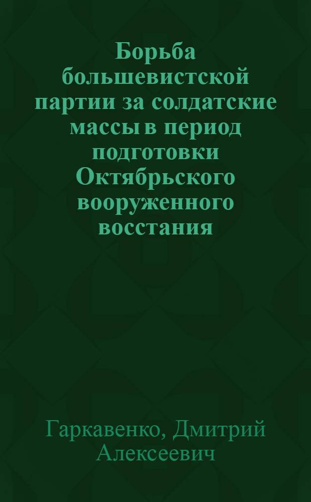 Борьба большевистской партии за солдатские массы в период подготовки Октябрьского вооруженного восстания : (По материалам Сев., Зап. и Юго-Зап. фронтов) : Автореферат дис. на соискание учен. степени кандидата ист. наук