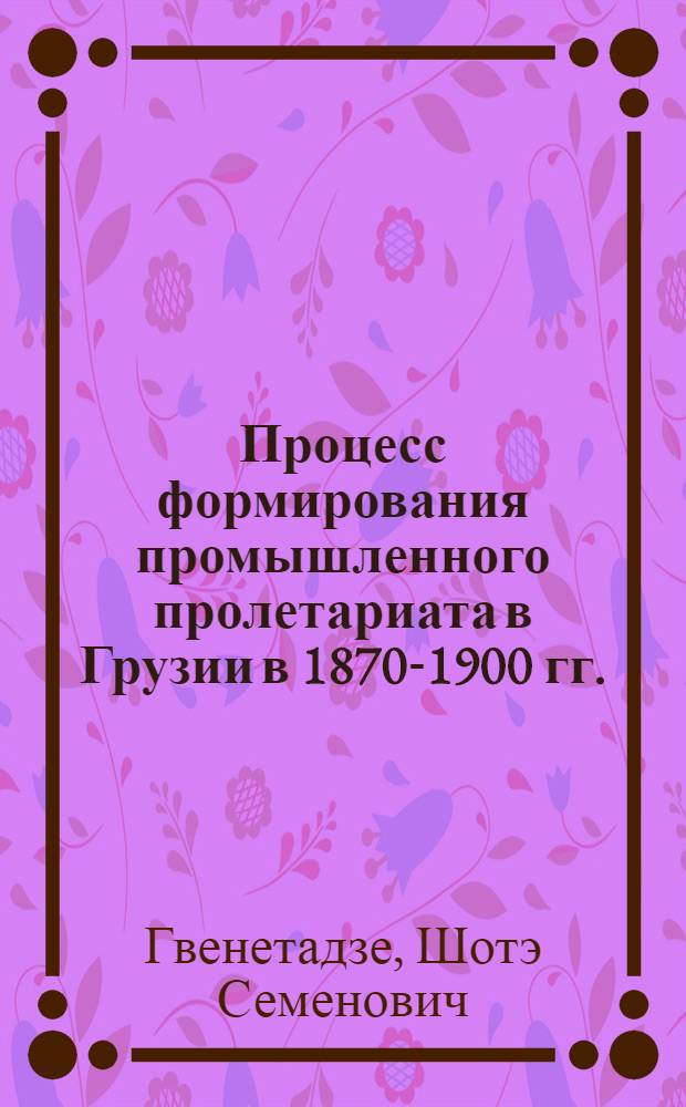 Процесс формирования промышленного пролетариата в Грузии в 1870-1900 гг. : Автореферат дис. на соискание учен. степени кандидата ист. наук