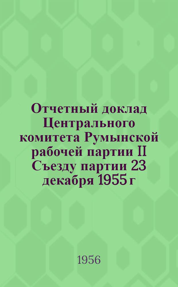 Отчетный доклад Центрального комитета Румынской рабочей партии II Съезду партии 23 декабря 1955 г.