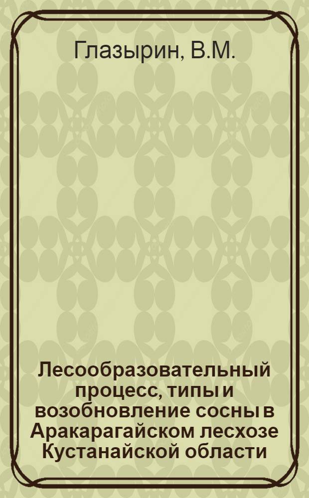 Лесообразовательный процесс, типы и возобновление сосны в Аракарагайском лесхозе Кустанайской области : Автореферат дис., представл. на соискание учен. степени кандидата с.-х. наук