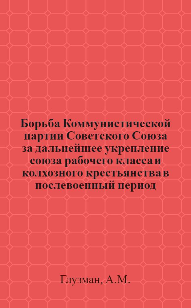 Борьба Коммунистической партии Советского Союза за дальнейшее укрепление союза рабочего класса и колхозного крестьянства в послевоенный период : Автореферат дис. на соискание учен. степени кандидата ист. наук