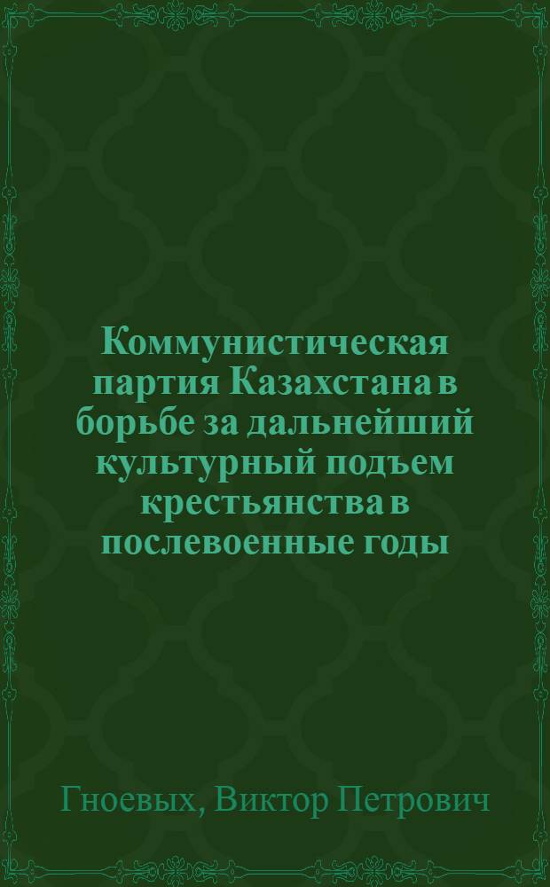 Коммунистическая партия Казахстана в борьбе за дальнейший культурный подъем крестьянства в послевоенные годы (1946-1954 гг.) : Автореферат дис. на соискание учен. степени кандидата ист. наук