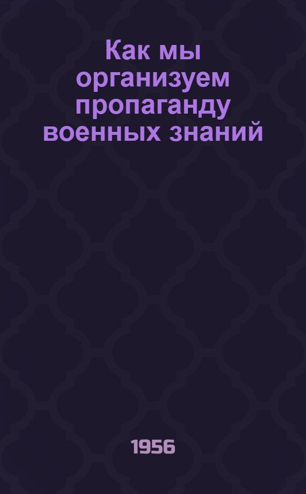 Как мы организуем пропаганду военных знаний : Сб. статей активистов ДОСААФ