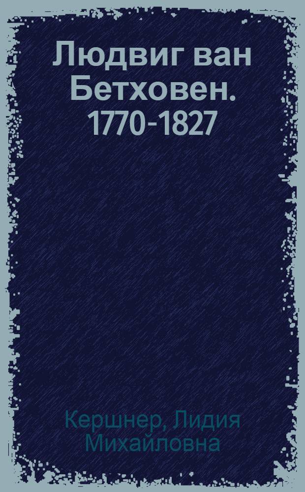 Людвиг ван Бетховен. 1770-1827 : Краткий очерк жизни и творчества : Для детей сред. возраста