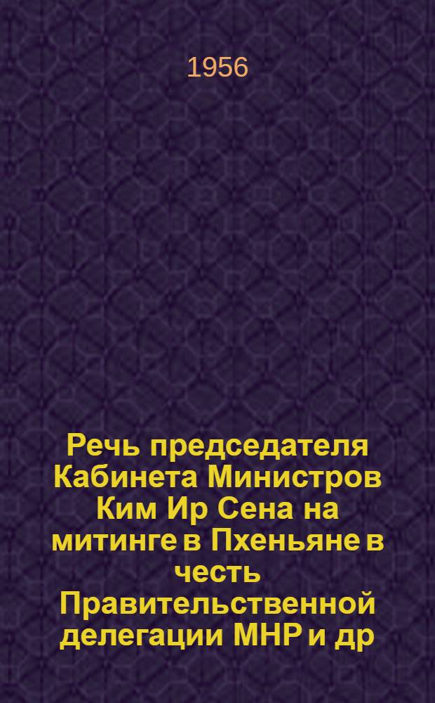 Речь председателя Кабинета Министров Ким Ир Сена на митинге в Пхеньяне в честь Правительственной делегации МНР [и др.]