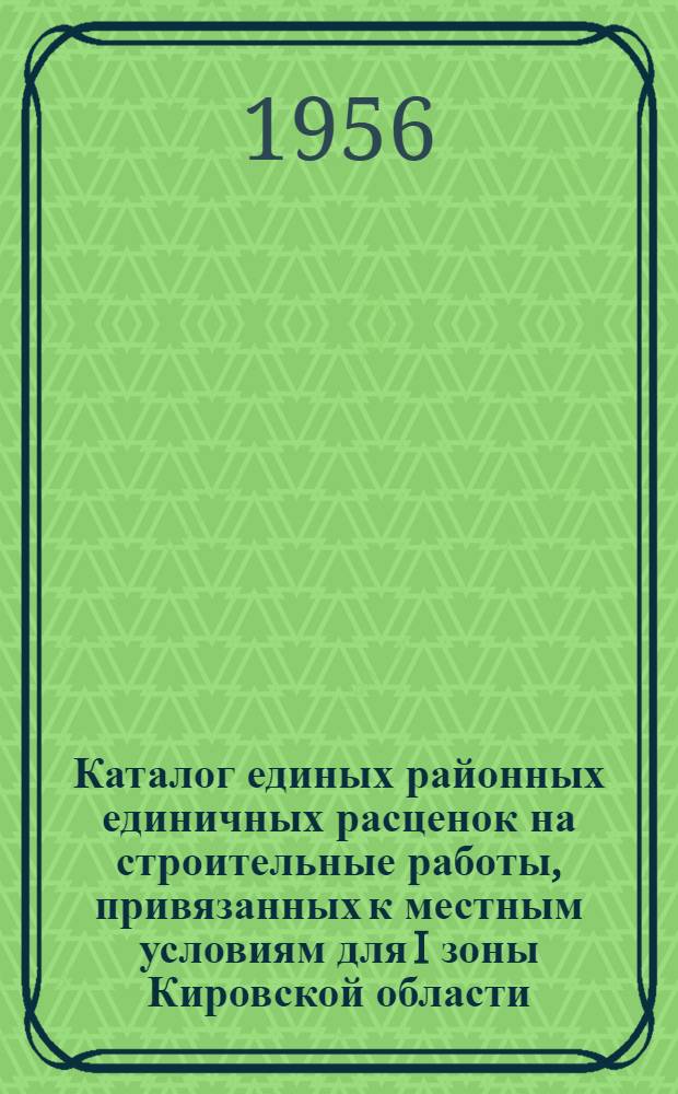 Каталог единых районных единичных расценок на строительные работы, привязанных к местным условиям для I зоны Кировской области (гор. Киров, Котельничский и Кировский районы) к сборникам ЕРЕР № 1, № 5, № 6 - часть I и II, № 7 - часть I, II и III, № 12 -часть I и II, № 13, № 14 - часть I и II, № 15 - часть I, II, III и IV, № 17 - часть I и II, № 21 - часть I и II, № 21 - часть I и II и дополнительные единичные расценки к сборнику ЕРЕР № 7 - деревянные конструкции (в ценах и нормах, применяемых с 1 января 1956 г.) : Утв. Исполн. ком. Кировской обл. Совета депутатов трудящихся 13 июля 1956 г