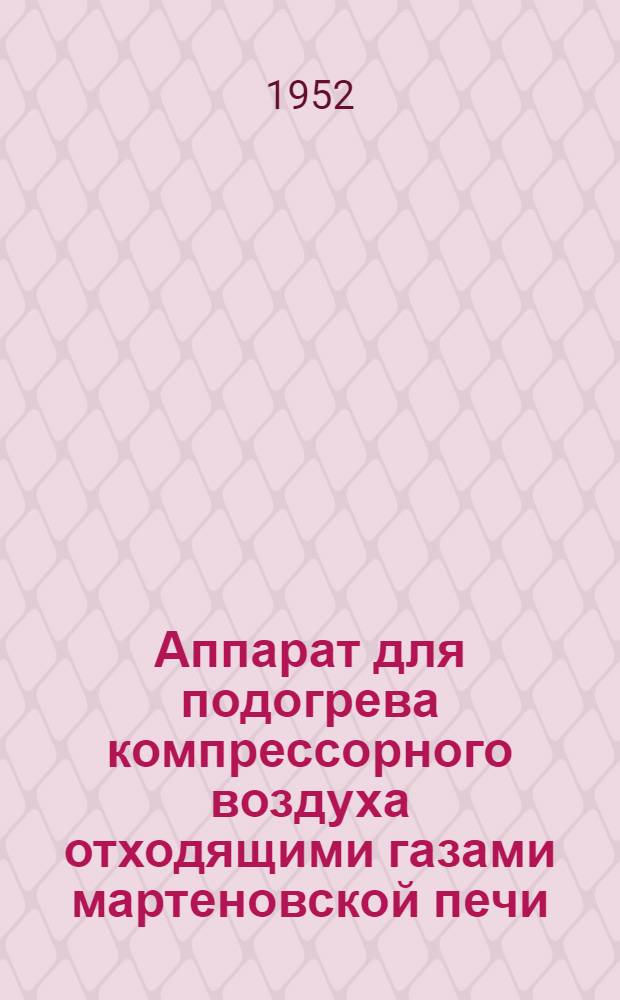 Аппарат для подогрева компрессорного воздуха отходящими газами мартеновской печи : (Из опыта Ленинградского Кировского завода)